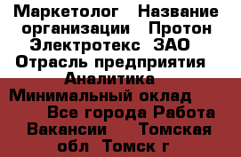 Маркетолог › Название организации ­ Протон-Электротекс, ЗАО › Отрасль предприятия ­ Аналитика › Минимальный оклад ­ 18 000 - Все города Работа » Вакансии   . Томская обл.,Томск г.